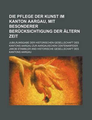 Book cover for Die Pflege Der Kunst Im Kanton Aargau, Mit Besonderer Berucksichtigung Der Altern Zeit; Jubilaumsgabe Der Historischen Gesellschaft Des Kantons Aargau