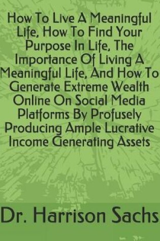 Cover of How To Live A Meaningful Life, How To Find Your Purpose In Life, The Importance Of Living A Meaningful Life, And How To Generate Extreme Wealth Online On Social Media Platforms By Profusely Producing Ample Lucrative Income Generating Assets