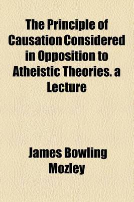 Book cover for The Principle of Causation Considered in Opposition to Atheistic Theories. a Lecture