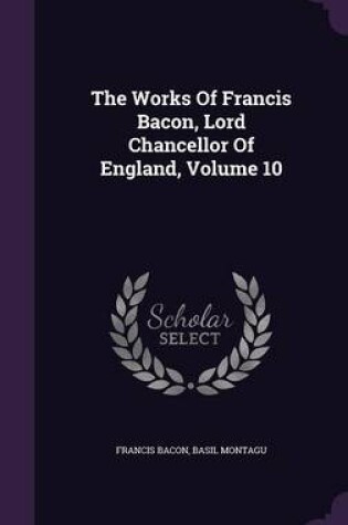 Cover of The Works of Francis Bacon, Lord Chancellor of England, Volume 10