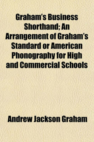 Cover of Graham's Business Shorthand; An Arrangement of Graham's Standard or American Phonography for High and Commercial Schools