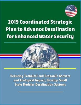 Book cover for 2019 Coordinated Strategic Plan to Advance Desalination for Enhanced Water Security - Reducing Technical and Economic Barriers and Ecological Impact, Develop Small Scale Modular Desalination Systems