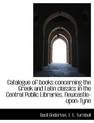 Book cover for Catalogue of Books Concerning the Greek and Latin Classics in the Central Public Libraries, Newcastl