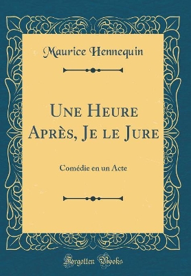 Book cover for Une Heure Après, Je le Jure: Comédie en un Acte (Classic Reprint)