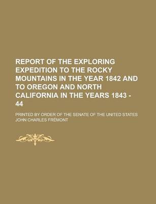 Book cover for Report of the Exploring Expedition to the Rocky Mountains in the Year 1842 and to Oregon and North California in the Years 1843 - 44; Printed by Order of the Senate of the United States