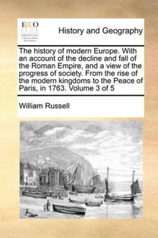 Cover of The history of modern Europe. With an account of the decline and fall of the Roman Empire, and a view of the progress of society. From the rise of the modern kingdoms to the Peace of Paris, in 1763. Volume 3 of 5