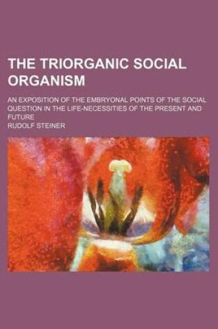 Cover of The Triorganic Social Organism; An Exposition of the Embryonal Points of the Social Question in the Life-Necessities of the Present and Future