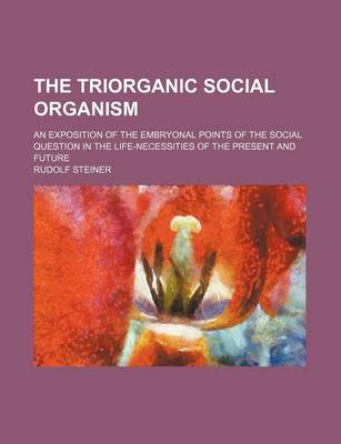 Book cover for The Triorganic Social Organism; An Exposition of the Embryonal Points of the Social Question in the Life-Necessities of the Present and Future