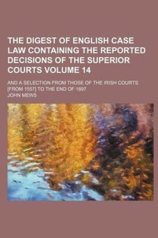 Cover of The Digest of English Case Law Containing the Reported Decisions of the Superior Courts; And a Selection from Those of the Irish Courts [From 1557] to