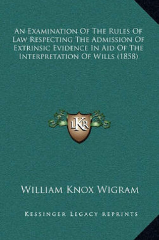 Cover of An Examination of the Rules of Law Respecting the Admission of Extrinsic Evidence in Aid of the Interpretation of Wills (1858)