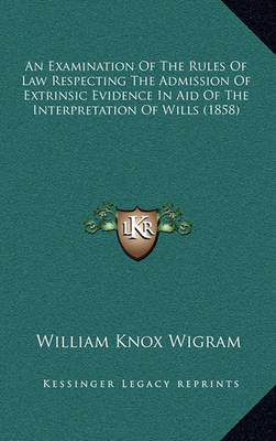 Book cover for An Examination of the Rules of Law Respecting the Admission of Extrinsic Evidence in Aid of the Interpretation of Wills (1858)