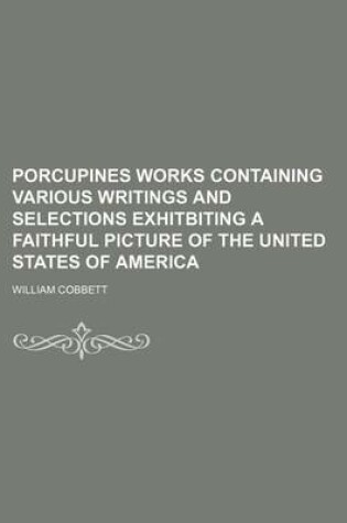 Cover of Porcupines Works Containing Various Writings and Selections Exhitbiting a Faithful Picture of the United States of America