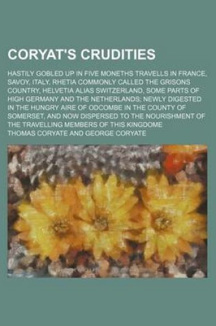 Cover of Coryat's Crudities (Volume 1); Hastily Gobled Up in Five Moneths Travells in France, Savoy, Italy, Rhetia Commonly Called the Grisons Country, Helvetia Alias Switzerland, Some Parts of High Germany and the Netherlands Newly Digested in the Hungry Aire of