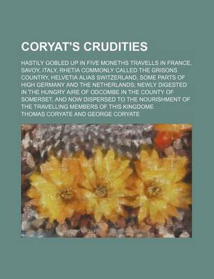 Book cover for Coryat's Crudities (Volume 1); Hastily Gobled Up in Five Moneths Travells in France, Savoy, Italy, Rhetia Commonly Called the Grisons Country, Helvetia Alias Switzerland, Some Parts of High Germany and the Netherlands Newly Digested in the Hungry Aire of