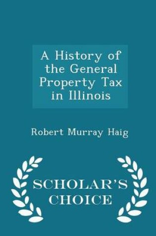 Cover of A History of the General Property Tax in Illinois - Scholar's Choice Edition