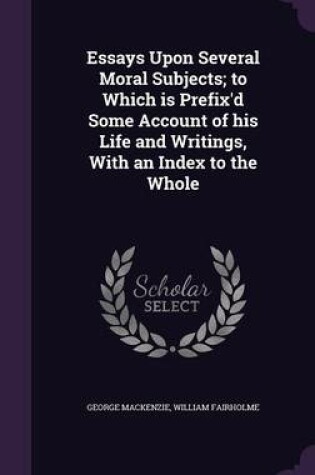 Cover of Essays Upon Several Moral Subjects; To Which Is Prefix'd Some Account of His Life and Writings, with an Index to the Whole