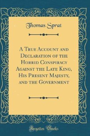 Cover of A True Account and Declaration of the Horrid Conspiracy Against the Late King, His Present Majesty, and the Government (Classic Reprint)