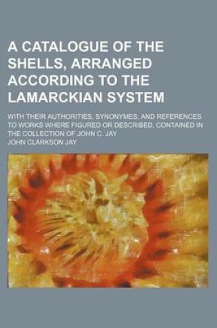 Cover of A Catalogue of the Shells, Arranged According to the Lamarckian System; With Their Authorities, Synonymes, and References to Works Where Figured or Described, Contained in the Collection of John C. Jay