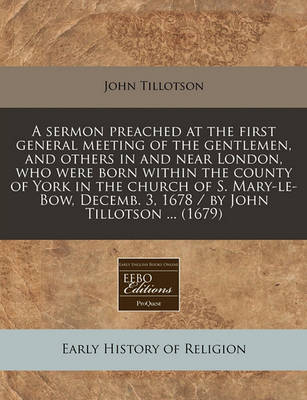 Book cover for A Sermon Preached at the First General Meeting of the Gentlemen, and Others in and Near London, Who Were Born Within the County of York in the Church of S. Mary-Le-Bow, Decemb. 3, 1678 / By John Tillotson ... (1679)