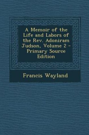 Cover of A Memoir of the Life and Labors of the REV. Adoniram Judson, Volume 2 - Primary Source Edition