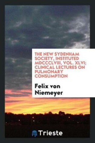 Cover of The New Sydenham Society, Instituted MDCCCLVIII, Vol. XLVI; Clinical Lectures on Pulmonary Consumption