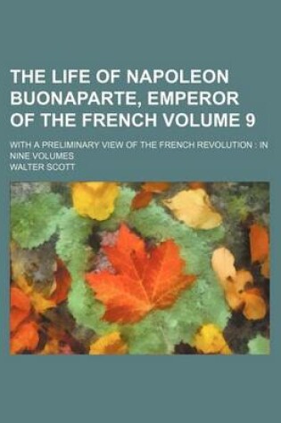 Cover of The Life of Napoleon Buonaparte, Emperor of the French Volume 9; With a Preliminary View of the French Revolution in Nine Volumes