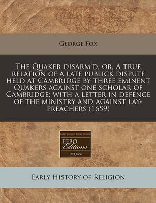 Book cover for The Quaker Disarm'd, Or, a True Relation of a Late Publick Dispute Held at Cambridge by Three Eminent Quakers Against One Scholar of Cambridge; With a Letter in Defence of the Ministry and Against Lay-Preachers (1659)