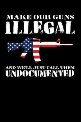 Cover of Make Our Guns Illegal and We'll Just Call Them Undocumented