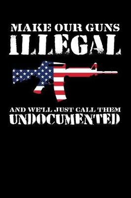 Book cover for Make Our Guns Illegal and We'll Just Call Them Undocumented