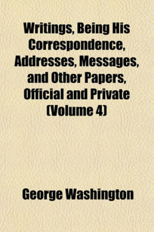 Cover of Writings, Being His Correspondence, Addresses, Messages, and Other Papers, Official and Private (Volume 4)