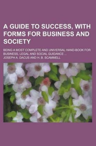 Cover of A Guide to Success, with Forms for Business and Society; Being a Most Complete and Universal Hand-Book for Business, Legal and Social Guidance ...