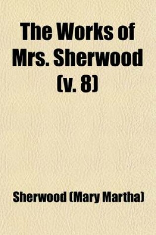 Cover of The Works of Mrs. Sherwood (Volume 8); Being the Only Uniform Edition Ever Published in the United States