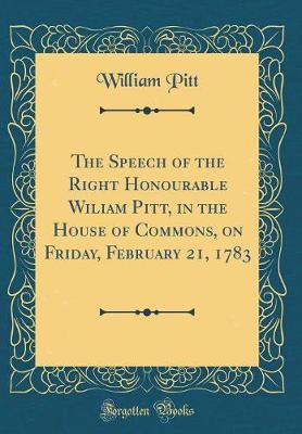 Book cover for The Speech of the Right Honourable Wiliam Pitt, in the House of Commons, on Friday, February 21, 1783 (Classic Reprint)