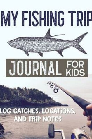 Cover of My Fishing Trip Journal for Kids Log Catches, Locations, and Trip Notes