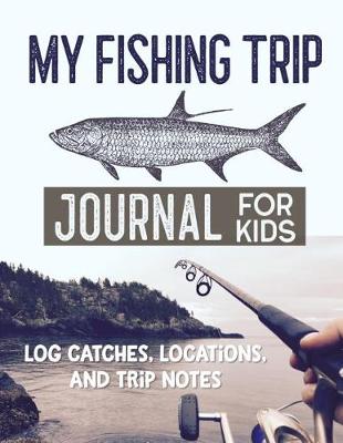 Book cover for My Fishing Trip Journal for Kids Log Catches, Locations, and Trip Notes