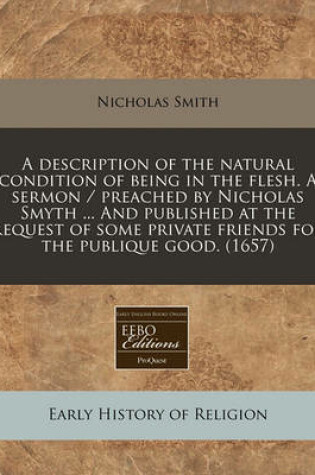 Cover of A Description of the Natural Condition of Being in the Flesh. a Sermon / Preached by Nicholas Smyth ... and Published at the Request of Some Private Friends for the Publique Good. (1657)