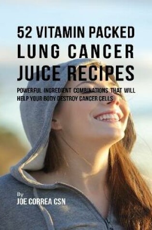 Cover of 52 Vitamin Packed Lung Cancer Juice Recipes: Powerful Ingredient Combinations That Will Help Your Body Destroy Cancer Cells