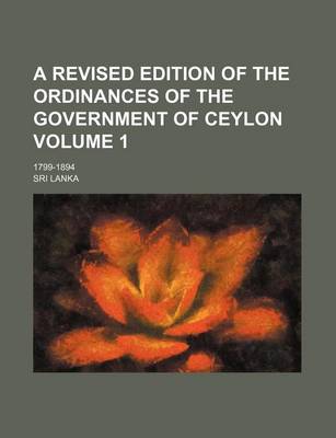 Book cover for A Revised Edition of the Ordinances of the Government of Ceylon Volume 1; 1799-1894