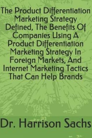 Cover of The Product Differentiation Marketing Strategy Defined, The Benefits Of Companies Using A Product Differentiation Marketing Strategy In Foreign Markets, And Internet Marketing Tactics That Can Help Brands