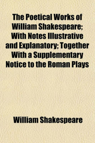 Cover of The Poetical Works of William Shakespeare; With Notes Illustrative and Explanatory; Together with a Supplementary Notice to the Roman Plays