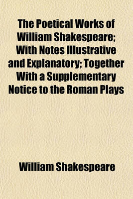 Book cover for The Poetical Works of William Shakespeare; With Notes Illustrative and Explanatory; Together with a Supplementary Notice to the Roman Plays