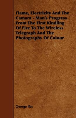 Book cover for Flame, Electricity And The Camara - Man's Progress From The First Kindling Of Fire To The Wireless Telegraph And The Photography Of Colour