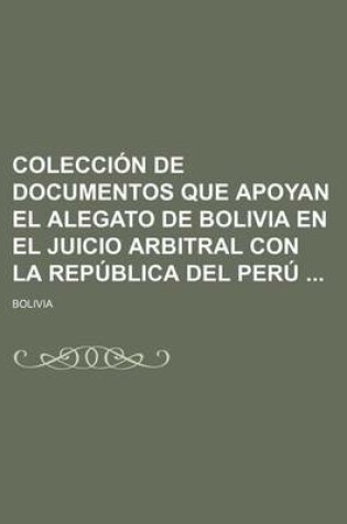 Cover of Coleccion de Documentos Que Apoyan El Alegato de Bolivia En El Juicio Arbitral Con La Republica del Peru