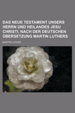 Cover of Das Neue Testament Unsers Herrn Und Heilandes Jesu Christi, Nach Der Deutschen Ubersetzung Martin Luthers