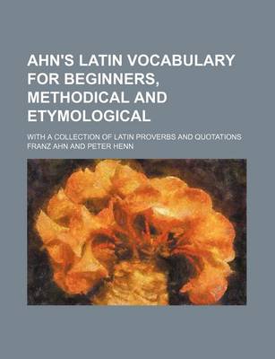 Book cover for Ahn's Latin Vocabulary for Beginners, Methodical and Etymological; With a Collection of Latin Proverbs and Quotations