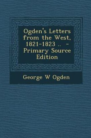 Cover of Ogden's Letters from the West, 1821-1823 .. - Primary Source Edition