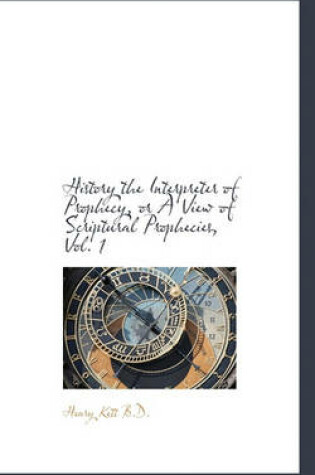 Cover of History the Interpreter of Prophecy, or a View of Scriptural Prophecies, Vol. 1