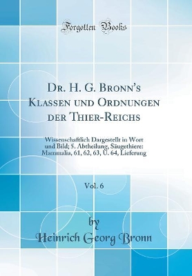 Book cover for Dr. H. G. Bronn's Klassen und Ordnungen der Thier-Reichs, Vol. 6: Wissenschaftlich Dargestellt in Wort und Bild; 5. Abtheilung, Säugethiere: Mammalia, 61, 62, 63, U. 64, Lieferung (Classic Reprint)