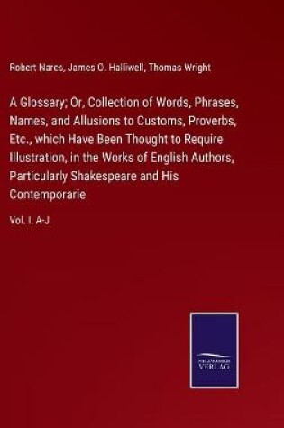 Cover of A Glossary; Or, Collection of Words, Phrases, Names, and Allusions to Customs, Proverbs, Etc., which Have Been Thought to Require Illustration, in the Works of English Authors, Particularly Shakespeare and His Contemporarie