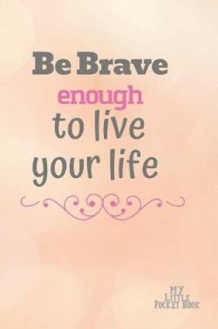 Cover of Be Brave Enough to Live your LIFE My Little Pocket Book